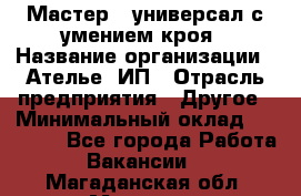 Мастер - универсал с умением кроя › Название организации ­ Ателье, ИП › Отрасль предприятия ­ Другое › Минимальный оклад ­ 60 000 - Все города Работа » Вакансии   . Магаданская обл.,Магадан г.